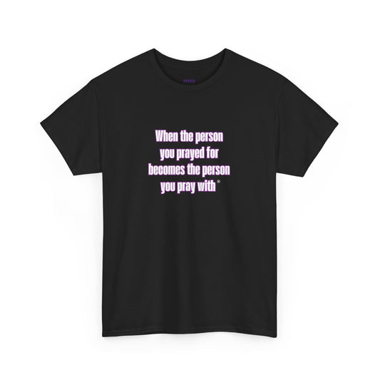 "When The Person You Prayed For Becomes The Person You Pray With ® t-shirt